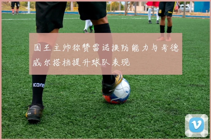 国王主帅称赞雷诺换防能力与考德威尔搭档提升球队表现
