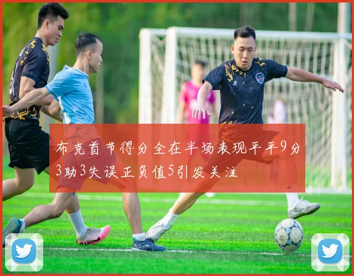 布克首节得分全在半场表现平平9分3助3失误正负值5引发关注