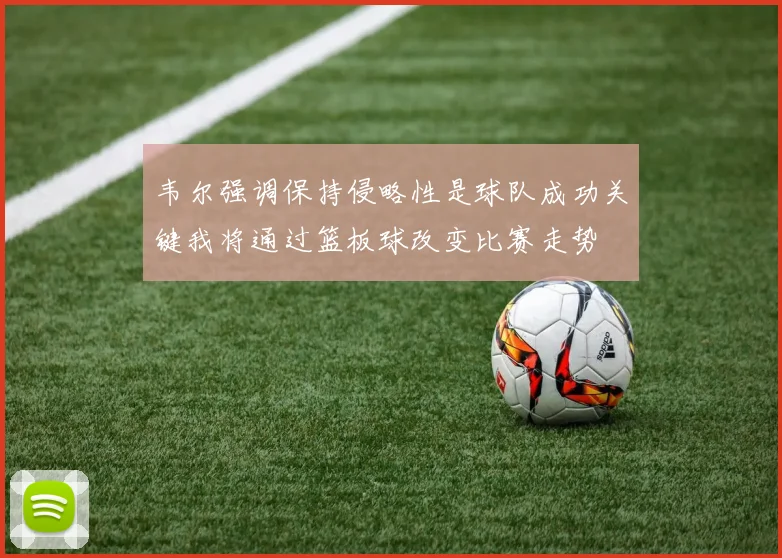 韦尔强调保持侵略性是球队成功关键我将通过篮板球改变比赛走势