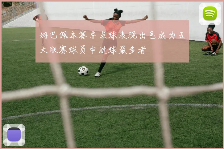 姆巴佩本赛季点球表现出色成为五大联赛球员中进球最多者