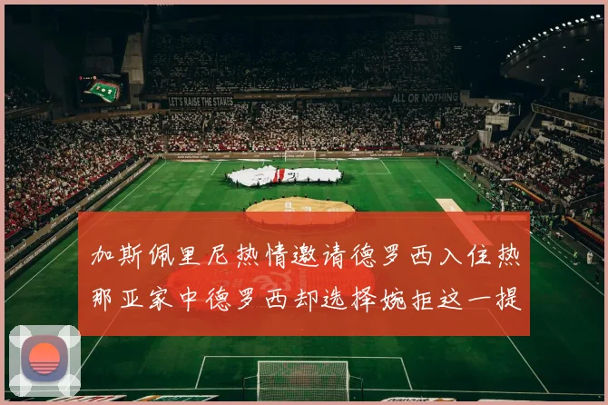 加斯佩里尼热情邀请德罗西入住热那亚家中德罗西却选择婉拒这一提议