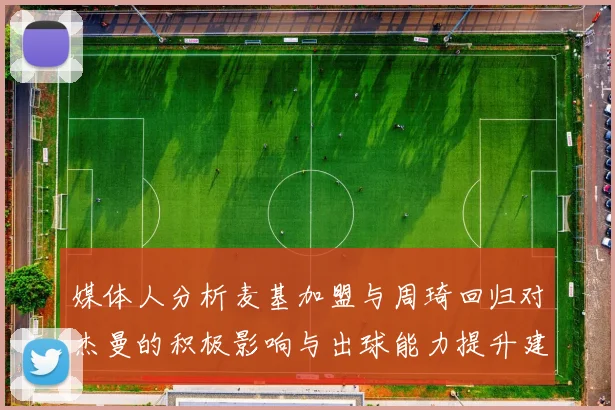 媒体人分析麦基加盟与周琦回归对杰曼的积极影响与出球能力提升建议