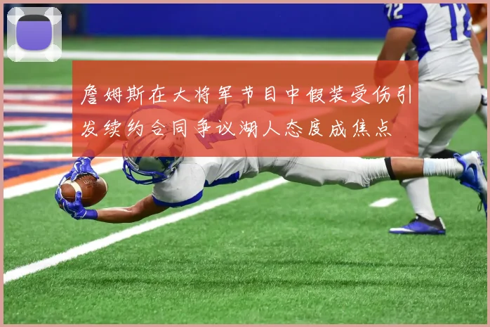 詹姆斯在大将军节目中假装受伤引发续约合同争议湖人态度成焦点