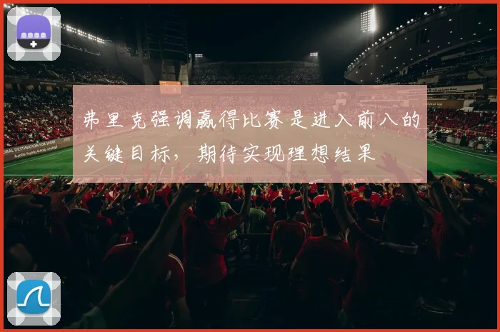 弗里克强调赢得比赛是进入前八的关键目标，期待实现理想结果