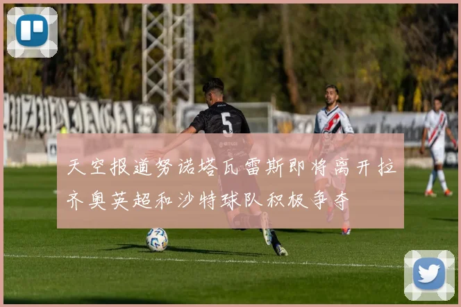 天空报道努诺塔瓦雷斯即将离开拉齐奥英超和沙特球队积极争夺