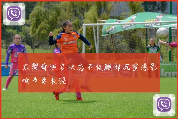 东契奇坦言状态不佳腿部沉重感影响节奏表现