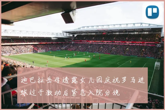 迪巴拉岳母透露女儿因庆祝罗马进球过于激动后紧急入院分娩