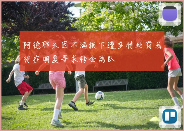 阿德耶米因不满换下遭多特处罚或将在明夏寻求转会离队