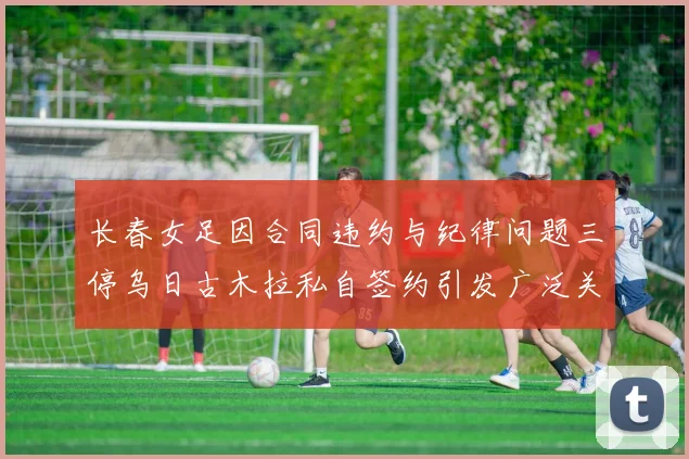 长春女足因合同违约与纪律问题三停乌日古木拉私自签约引发广泛关注