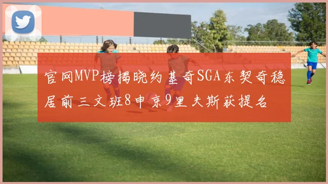 官网MVP榜揭晓约基奇SGA东契奇稳居前三文班8申京9里夫斯获提名