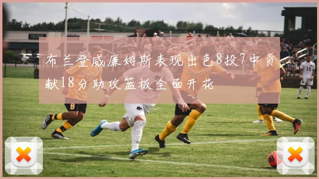 布兰登威廉姆斯表现出色8投7中贡献18分助攻篮板全面开花