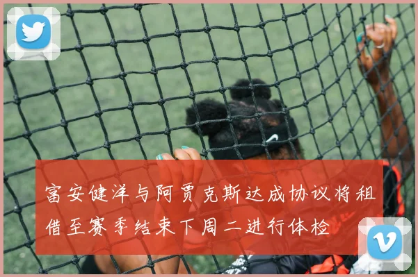 富安健洋与阿贾克斯达成协议将租借至赛季结束下周二进行体检