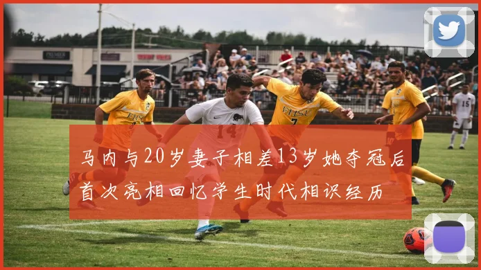 马内与20岁妻子相差13岁她夺冠后首次亮相回忆学生时代相识经历