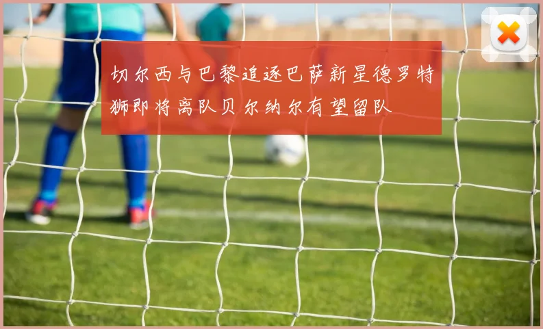 切尔西与巴黎追逐巴萨新星德罗特狮即将离队贝尔纳尔有望留队