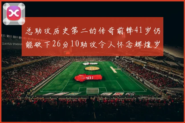 总助攻历史第二的传奇前锋41岁仍能砍下26分10助攻令人怀念辉煌岁月