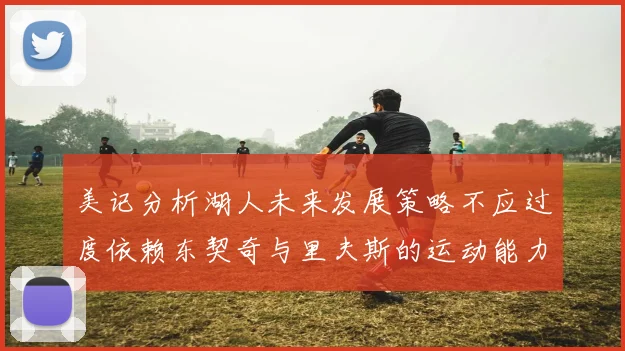美记分析湖人未来发展策略不应过度依赖东契奇与里夫斯的运动能力不足