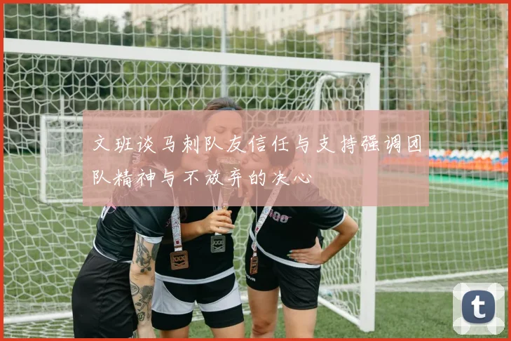 文班谈马刺队友信任与支持强调团队精神与不放弃的决心