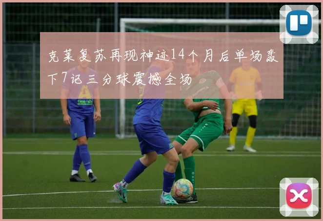 克莱复苏再现神迹14个月后单场轰下7记三分球震撼全场