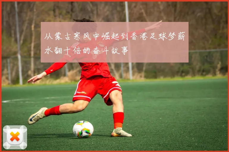 从蒙古寒风中崛起到香港足球梦薪水翻十倍的奋斗故事