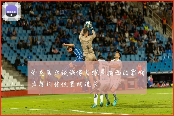 圣克莱尔谈偶像与球员梅西的影响力与门将位置的追求