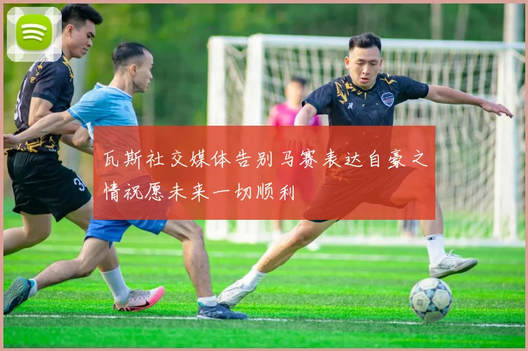 瓦斯社交媒体告别马赛表达自豪之情祝愿未来一切顺利