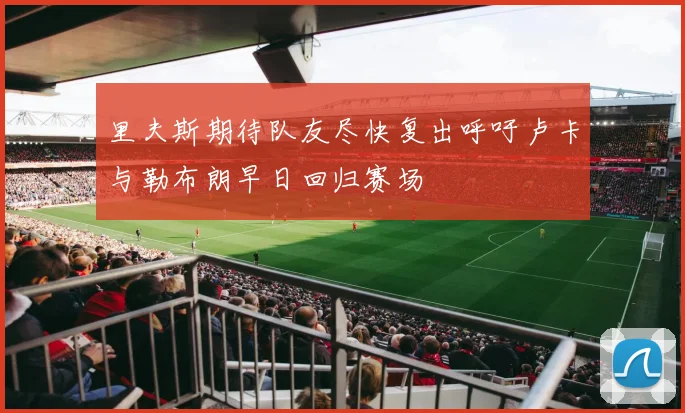 里夫斯期待队友尽快复出呼吁卢卡与勒布朗早日回归赛场