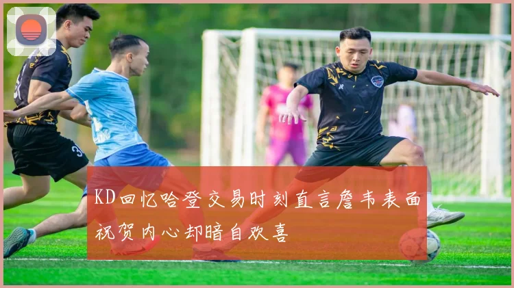 KD回忆哈登交易时刻直言詹韦表面祝贺内心却暗自欢喜
