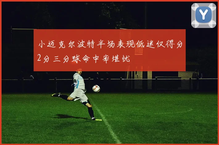 小迈克尔波特半场表现低迷仅得分2分三分球命中率堪忧