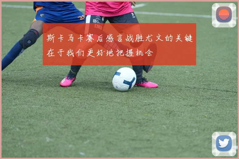 斯卡马卡赛后感言战胜尤文的关键在于我们更好地把握机会