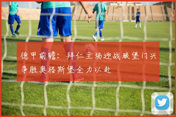 德甲前瞻：拜仁主场迎战狼堡门兴争胜奥格斯堡全力以赴