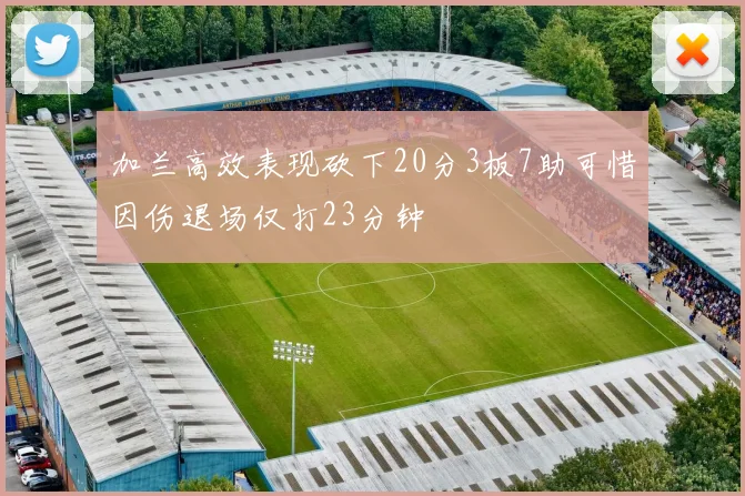 加兰高效表现砍下20分3板7助可惜因伤退场仅打23分钟
