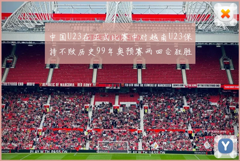 中国U23在正式比赛中对越南U23保持不败历史99年奥预赛两回合狂胜7-0
