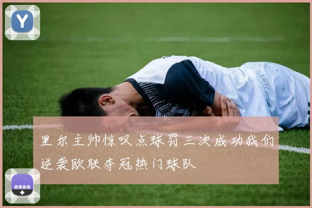 里尔主帅惊叹点球罚三次成功我们逆袭欧联夺冠热门球队